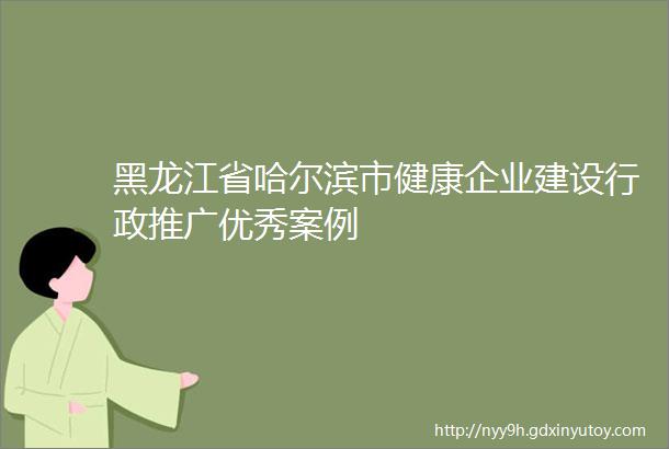 黑龙江省哈尔滨市健康企业建设行政推广优秀案例